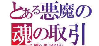 とある悪魔の魂の取引（お願い、聞いてあげるよ？）