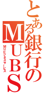 とある銀行のＭＵＢＳ（ＭＵビジネスサービス）