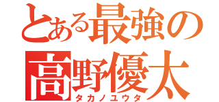 とある最強の高野優太（タカノユウタ）