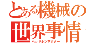 とある機械の世界事情（ヘッドホンアクター）