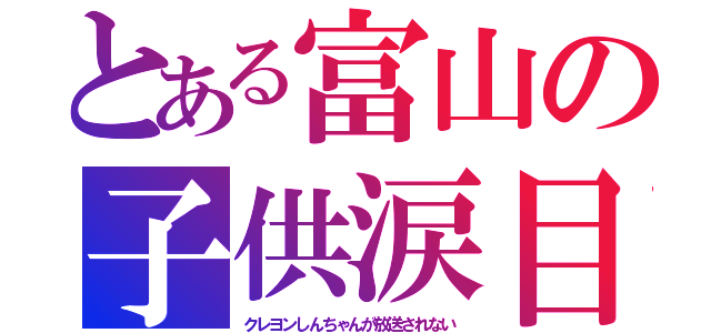 とある富山の子供涙目（クレヨンしんちゃんが放送されない）