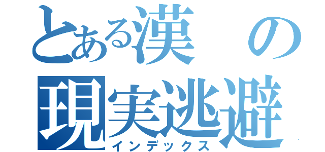 とある漢の現実逃避（インデックス）