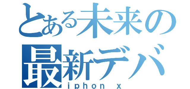 とある未来の最新デバイス（ｉｐｈｏｎ ｘ）