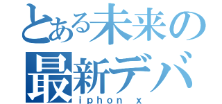 とある未来の最新デバイス（ｉｐｈｏｎ ｘ）