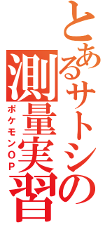 とあるサトシの測量実習（ポケモンＯＰ）