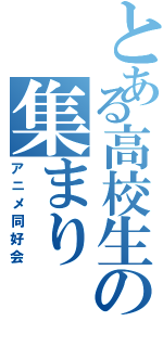 とある高校生の集まり（アニメ同好会）