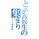 とある高校生の集まり（アニメ同好会）