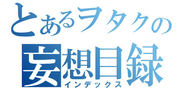 とあるヲタクの妄想目録（インデックス）