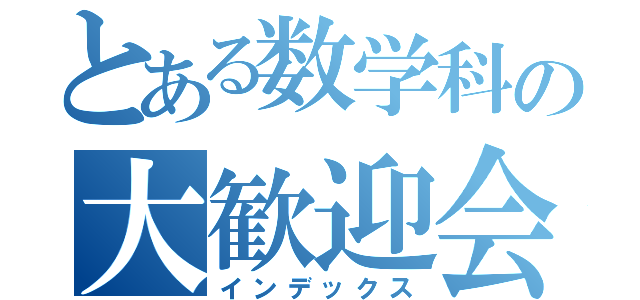 とある数学科の大歓迎会（インデックス）