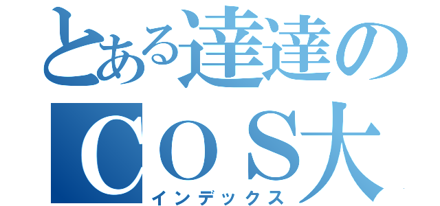 とある達達のＣＯＳ大賽（インデックス）