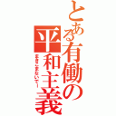 とある有働の平和主義（まきこまないでー）