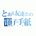 とある友達との電子手紙（メール）