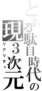 とある駄目時代の現３次元（リアリティ）