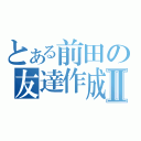 とある前田の友達作成Ⅱ（）