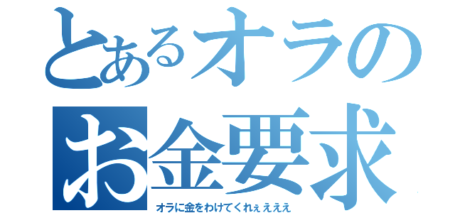 とあるオラのお金要求（オラに金をわけてくれぇえええ）