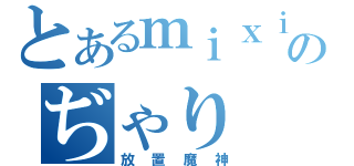 とあるｍｉｘｉのぢゃり（放置魔神）