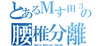 とあるＭす田３世の腰椎分離症（Ｓｐｏｒｔｓ ｐｈｙｓｉｃａｌ ｔｈｅｒａｐｙ）