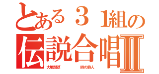 とある３１組の伝説合唱コンⅡ（大地讃頌      時の旅人）