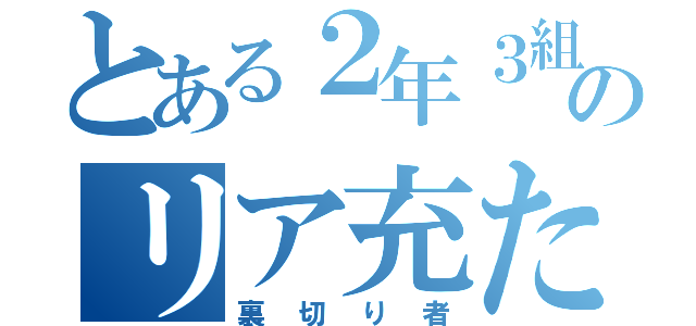 とある２年３組のリア充たち（裏切り者）