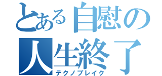 とある自慰の人生終了（テクノブレイク）