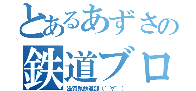 とあるあずさの鉄道ブログ（滋賀県鉄道部（゜∀゜））