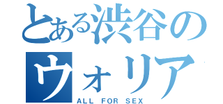 とある渋谷のウォリアーズ（ＡＬＬ ＦＯＲ ＳＥＸ）