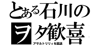 とある石川のヲタ歓喜（アサルトリリィを放送）