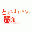 とあるＪＵＤＹの六角（ＴＡＢＬＥＧＡＭＥ）