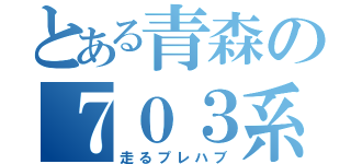 とある青森の７０３系（走るプレハブ）