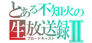 とある不知火の生放送録Ⅱ（ブロードキャスト）