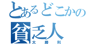 とあるどこかの貧乏人（大勝利）