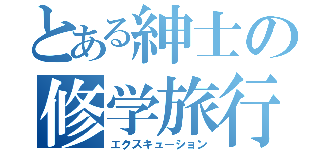 とある紳士の修学旅行（エクスキューション）