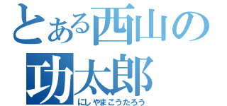 とある西山の功太郎（にしやまこうたろう）