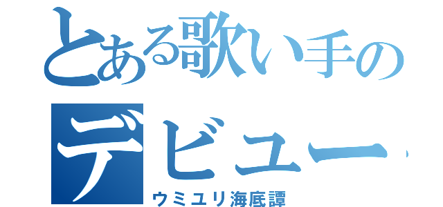 とある歌い手のデビュー曲（ウミユリ海底譚）