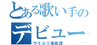 とある歌い手のデビュー曲（ウミユリ海底譚）