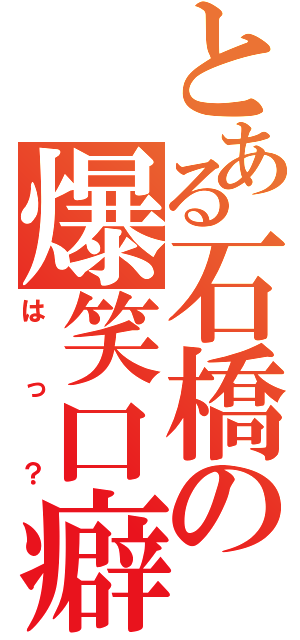 とある石橋の爆笑口癖（はっ？）