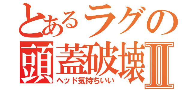 とあるラグの頭蓋破壊Ⅱ（ヘッド気持ちいい）