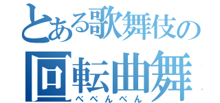 とある歌舞伎の回転曲舞（べべんべん）