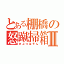 とある棚橋の怒蹴掃箱Ⅱ（きぶつはそん）