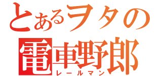 とあるヲタの電車野郎（レールマン）