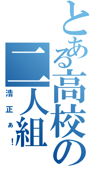 とある高校の二人組（浩正ぁ！）