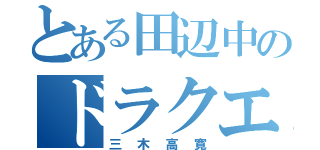 とある田辺中のドラクエヲタク（三木高寛）