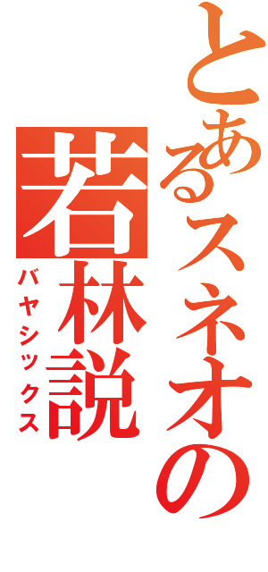 とあるスネオの若林説（バヤシックス）