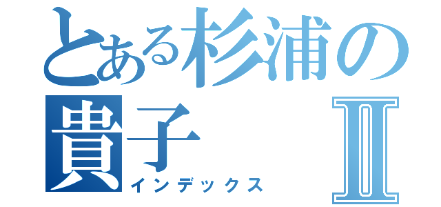 とある杉浦の貴子Ⅱ（インデックス）