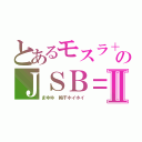 とあるモスラ＋のＪＳＢ＝Ⅱ（まゆゆ　梅干ホイホイ）