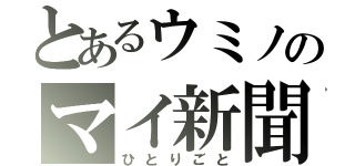 とあるウミノのマイ新聞（ひとりごと）