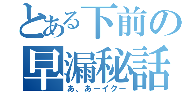 とある下前の早漏秘話（あ、あーイクー）