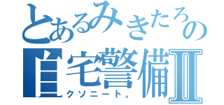 とあるみきたろの自宅警備Ⅱ（クソニート。）