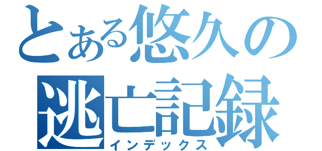 とある悠久の逃亡記録（インデックス）