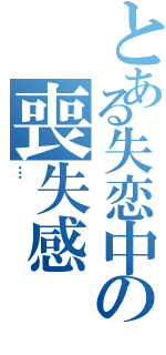 とある失恋中の喪失感Ⅱ（…）